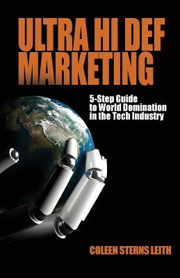 Ultra Hi Def Marketing: The 5-Step Guide to Total World Domination in the Tech Industry - Sterns Leith, Coleen, and Gonzalez, Eli (Editor)