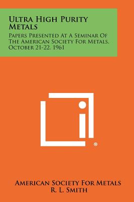 Ultra High Purity Metals: Papers Presented at a Seminar of the American Society for Metals, October 21-22, 1961 - American Society for Metals, and Smith, R L (Foreword by)