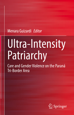 Ultra-Intensity Patriarchy: Care and Gender Violence on the Paran Tri-Border Area - Guizardi, Menara (Editor)