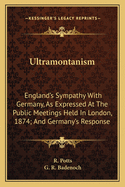 Ultramontanism: England's Sympathy With Germany, As Expressed At The Public Meetings Held In London, 1874; And Germany's Response