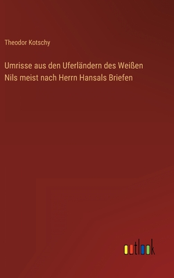 Umrisse aus den Uferl?ndern des Wei?en Nils meist nach Herrn Hansals Briefen - Kotschy, Theodor