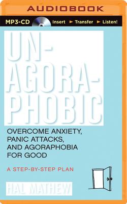 Un-Agoraphobic: Overcome Anxiety, Panic Attacks, and Agoraphobia for Good: A Step-By-Step Plan - Mathew, Hal