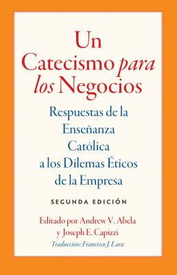 Un Catecismo Para Los Negocios: Respuestas de la Ensenanza Catolica a Los Dilemas Eticos de la Empresa - Abela, Andrew V (Editor), and Capizzi, Joesph E (Editor)