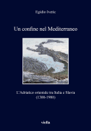 Un Confine Nel Mediterraneo: L'Adriatico Orientale Tra Italia E Slavia (1300-1900)