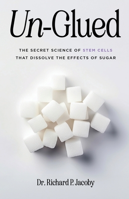 Un-Glued: The Secret Science of Stem Cells that Dissolve the Effects of Sugar - Jacoby, Richard P