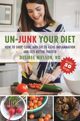 Un-Junk Your Diet: How to Shop, Cook, and Eat to Fight Inflammation and Feel Better Forever - Nielsen, Desiree, R D