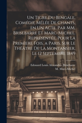 Un Tigre Du Bengale, Comedie Melee de Chants, En Un Acte. Par MM. Brisebarre Et Marc-Michel. Representee, Pour La Premiere Fois, a Paris, Sur Le Theatre de La Montansier, Le 12 Septembre 1849 - Brisebarre, Edouard Louis Alexandre, and Marc-Michel, M