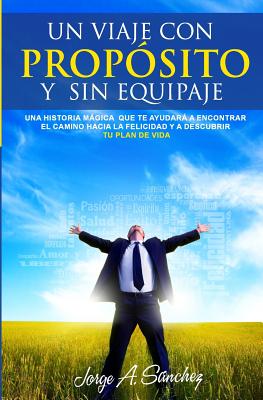 Un Viaje Con Proposito y Sin Equipaje: Una Historia Magica Que Te Ayudara a Encontrar El Camino Hacia La Felicidad y a Descubrir Tu Plan de Vida. - Sanchez, Jorge Alexander