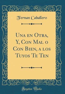 Una En Otra, Y, Con Mal O Con Bien, a Los Tuyos Te Ten (Classic Reprint) - Caballero, Fernan