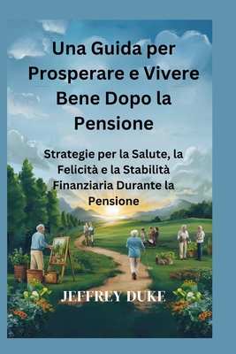 Una Guida per Prosperare e Vivere Bene Dopo la Pensione: Strategie per la Salute, la Felicit e la Stabilit Finanziaria Durante la Pensione - Duke, Jeffrey