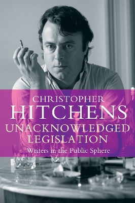 Unacknowledged Legislation: Writers in the Public Sphere - Hitchens, Christopher