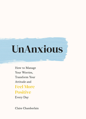 UnAnxious: How to Manage Your Worries, Transform Your Attitude and Feel More Positive Every Day - Chamberlain, Claire