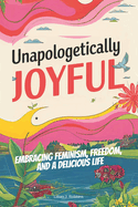 Unapologetically Joyful: Embracing Feminism, Freedom, and a Delicious Life