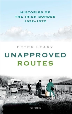 Unapproved Routes: Histories of the Irish Border, 1922-1972 - Leary, Peter