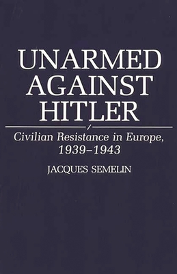 Unarmed Against Hitler: Civilian Resistance in Europe, 1939-1943 - Semelin, Jacques, Professor