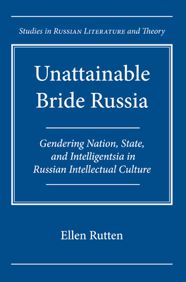 Unattainable Bride Russia: Gendering Nation, State, and Intelligentsia in Russian Intellectual Culture - Rutten, Ellen