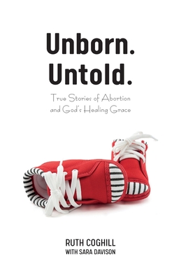 Unborn. Untold.: True Stories of Abortion and God's Healing Grace - Coghill, Ruth, and Davison, Sara