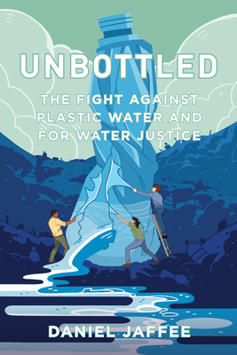 Unbottled: The Fight Against Plastic Water and for Water Justice - Jaffee, Daniel
