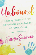 Unbound: Finding Freedom from Unrealistic Expectations of Motherhood