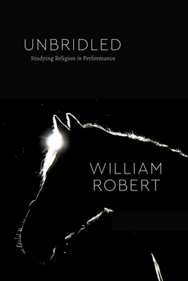 Unbridled: Studying Religion in Performance - Robert, William