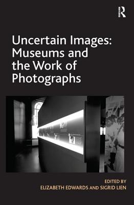 Uncertain Images: Museums and the Work of Photographs - Edwards, Elizabeth, and Lien, Sigrid