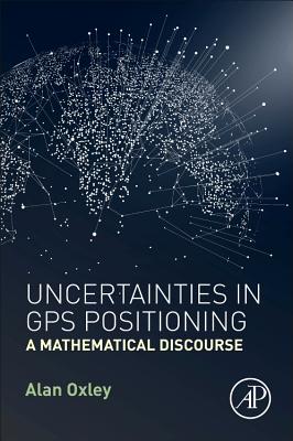 Uncertainties in GPS Positioning: A Mathematical Discourse - Oxley, Alan