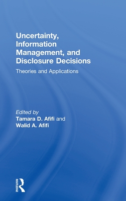 Uncertainty, Information Management, and Disclosure Decisions: Theories and Applications - Afifi, Tamara (Editor), and Afifi, Walid, Dr. (Editor)