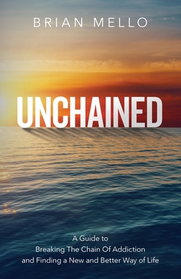 Unchained: A Guide to Breaking The Chain Of Addiction and Finding a New and Better Way of Life - Mello, Brian