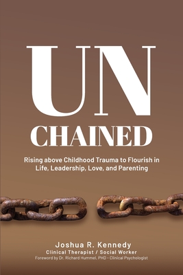 Unchained Rising Above Childhood Trauma To Flourish in Life, Leadership, Love, and Parenting - Hummel, Richard, Dr. (Foreword by), and Kennedy, Joshua R