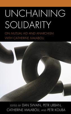 Unchaining Solidarity: On Mutual Aid and Anarchism with Catherine Malabou - Swain, Dan (Editor), and Urban, Petr (Editor), and Malabou, Catherine (Editor)