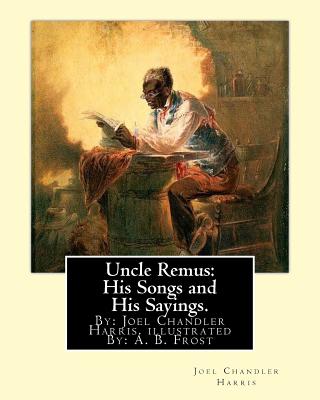 Uncle Remus: His Songs and His Sayings. By: Joel Chandler Harris. illustrated By: : A. B. Frost (Arthur Burdett Frost (January 17, 1851 - June 22, 1928), was an American illustrator, graphic artist and comics writer. - Frost, A B, and Harris, Joel Chandler