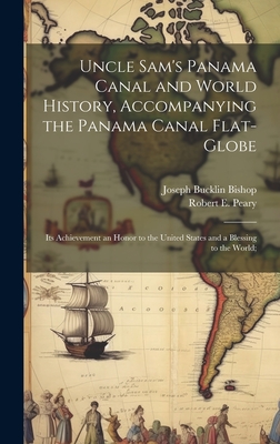 Uncle Sam's Panama Canal and World History, Accompanying the Panama Canal Flat-globe; its Achievement an Honor to the United States and a Blessing to the World; - Bishop, Joseph Bucklin, and Peary, Robert E 1856-1920