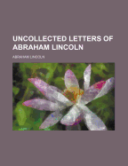 Uncollected Letters of Abraham Lincoln - Lincoln, Abraham