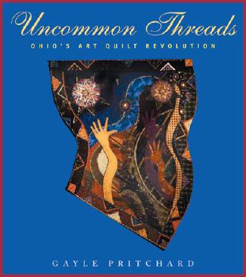 Uncommon Threads: Ohio's Art Quilt Revolution - Pritchard, Gayle A