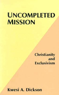 Uncompleted Mission: Christianity and Exclusivism - Dickson, Kwesi A