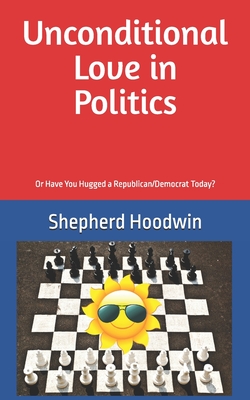 Unconditional Love in Politics: Or Have You Hugged a Republican/Democrat Today? - Hoodwin, Shepherd