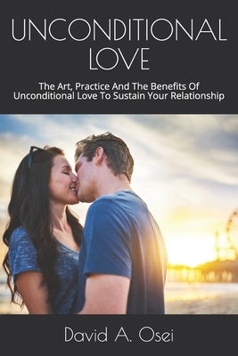 Unconditional Love: The Art, Practice And The Benefits Of Unconditional Love To Sustain Your Relationship - Osei, David a