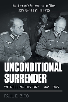 Unconditional Surrender: Witnessing History - May 1945: Nazi Germany's Surrender to the Allies Ending World War Ii in Europe - Zigo, Paul E