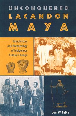 Unconquered Lacandon Maya: Ethnohistory and Archaeology of Indigenous Culture Change - Palka, Joel W