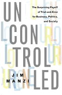 Uncontrolled: The Surprising Payoff of Trial-And-Error for Business, Politics, and Society