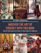 Uncover the Art of Crochet with This Book: Step by Step Guide and 20 Easy to Make Projects for Beginners