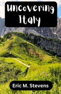 Uncovering Italy: UPDATED VERSION... Your Essential Guide to Exploring the History, Culture, Natural Beauty, and Hidden Gems of the Italian Peninsula