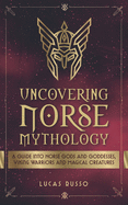 Uncovering Norse Mythology: A Guide Into Norse Gods and Goddesses, Viking Warriors and Magical Creatures