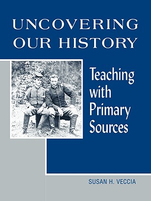 Uncovering Our History: Teaching with Primary Sources - Veccia, Susan H
