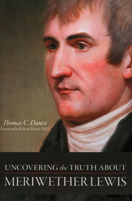 Uncovering the Truth about Meriwether Lewis - Danisi, Thomas C, and Moore, Robert J (Foreword by)