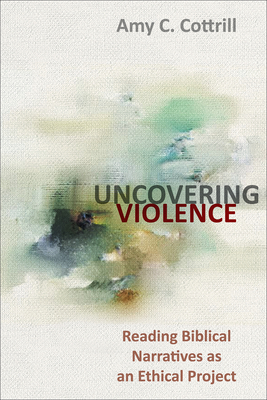 Uncovering Violence: Reading Biblical Narratives as an Ethical Project - Cottrill, Amy