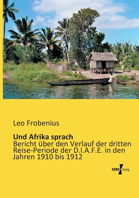 Und Afrika sprach: Bericht ?ber den Verlauf der dritten Reise-Periode der D.I.A.F.E. in den Jahren 1910 bis 1912 - Frobenius, Leo