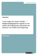 Und vergib uns unsere Schuld... - Religionsp?dagogische Aspekte in der Arbeit mit delinquenten Menschen im Kontext von Schuld und Vergebung