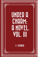 Under a Charm: A Novel. Vol. III