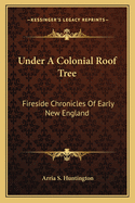 Under a colonial roof-tree; fireside chronicles of early New England